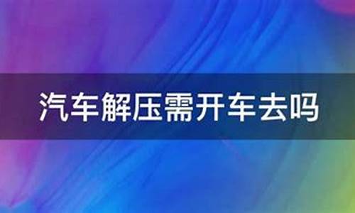 汽车解压需要开车过去吗现在_汽车解压需要开车过去吗